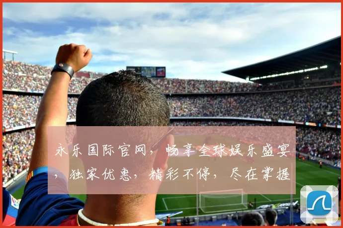 永乐国际官网，畅享全球娱乐盛宴，独家优惠，精彩不停，尽在掌握