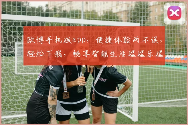 欧博手机版app，便捷体验两不误，轻松下载，畅享智能生活逗逗乐逗