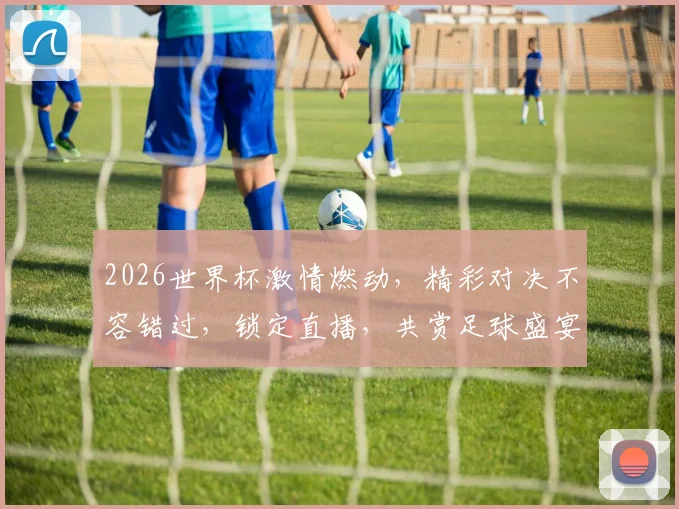 2026世界杯激情燃动，精彩对决不容错过，锁定直播，共赏足球盛宴