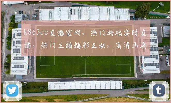 k863cc直播官网，热门游戏实时直播，热门主播精彩互动，高清画质，独家资讯，不容错过