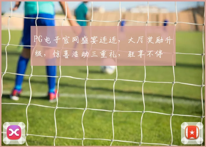 PG电子官网盛宴连连，大厅奖励升级，惊喜活动三重礼，狂享不停