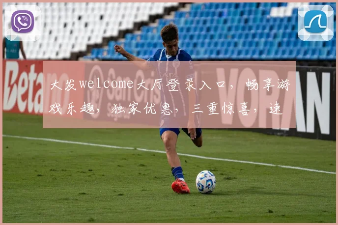 大发welcome大厅登录入口，畅享游戏乐趣，独家优惠，三重惊喜，速来体验