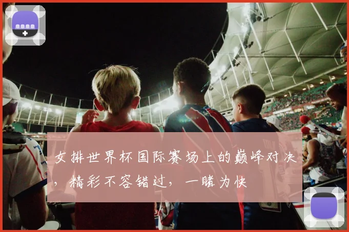 女排世界杯国际赛场上的巅峰对决，精彩不容错过，一睹为快