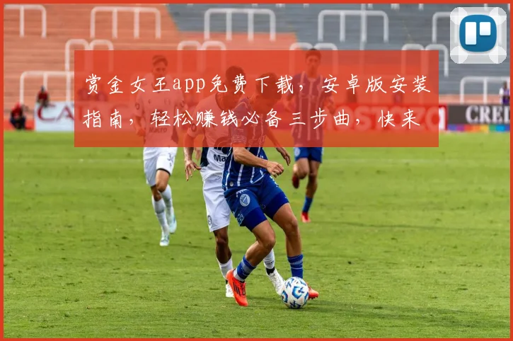 赏金女王app免费下载，安卓版安装指南，轻松赚钱必备三步曲，快来体验
