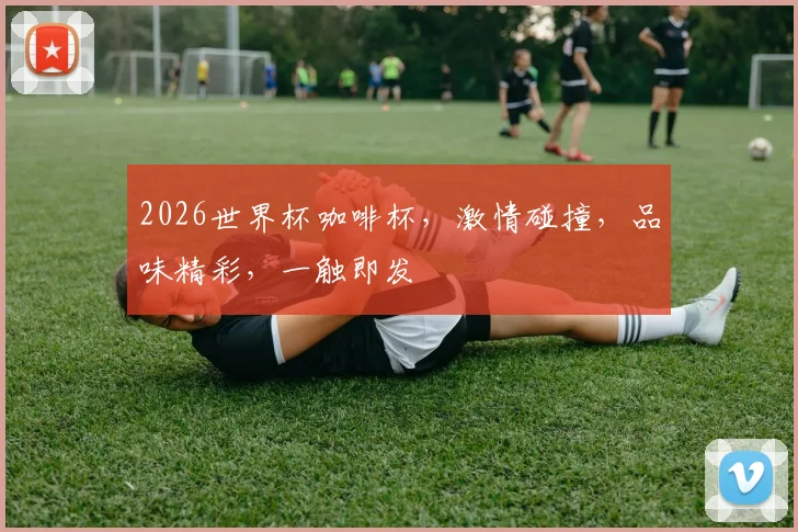 2026世界杯咖啡杯，激情碰撞，品味精彩，一触即发