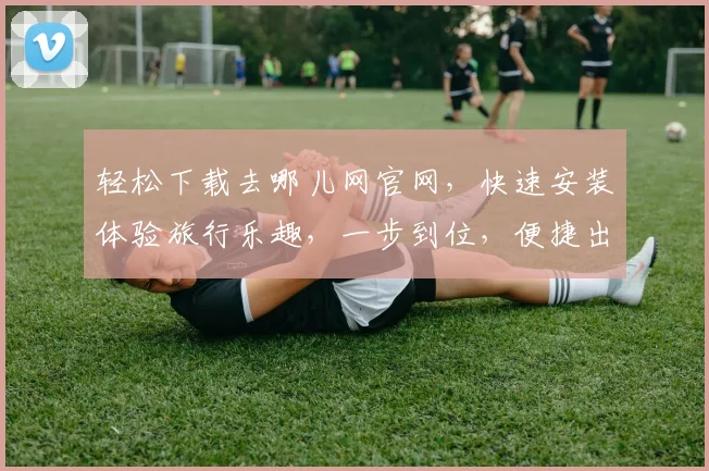 轻松下载去哪儿网官网，快速安装体验旅行乐趣，一步到位，便捷出行