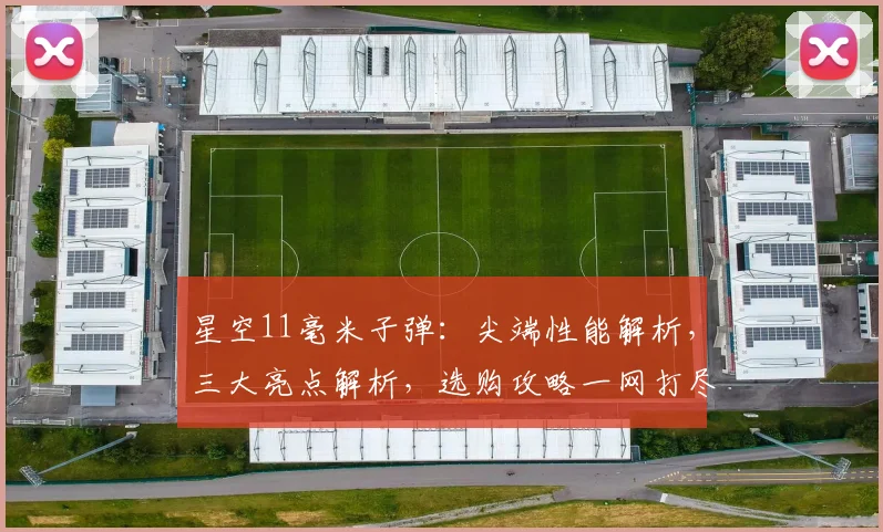 星空11毫米子弹：尖端性能解析，三大亮点解析，选购攻略一网打尽，不容错过