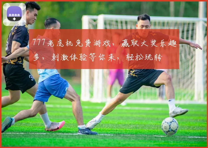777老虎机免费游戏，赢取大奖乐趣多，刺激体验等你来，轻松玩转