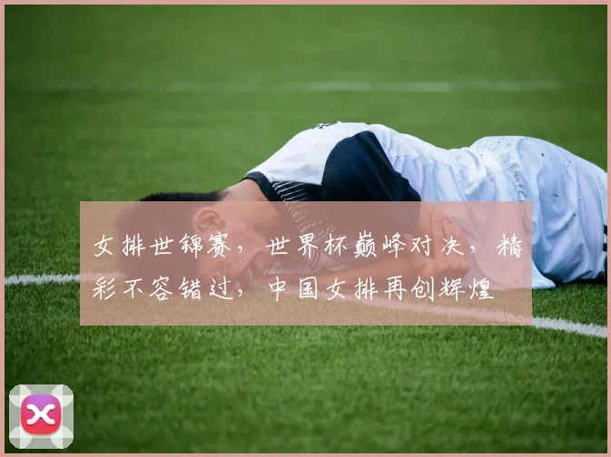 女排世锦赛，世界杯巅峰对决，精彩不容错过，中国女排再创辉煌