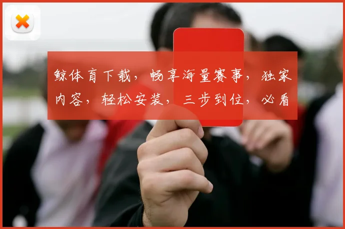 鲸体育下载，畅享海量赛事，独家内容，轻松安装，三步到位，必看攻略