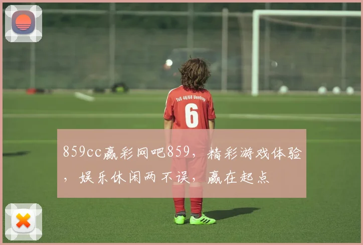 859cc赢彩网吧859，精彩游戏体验，娱乐休闲两不误，赢在起点