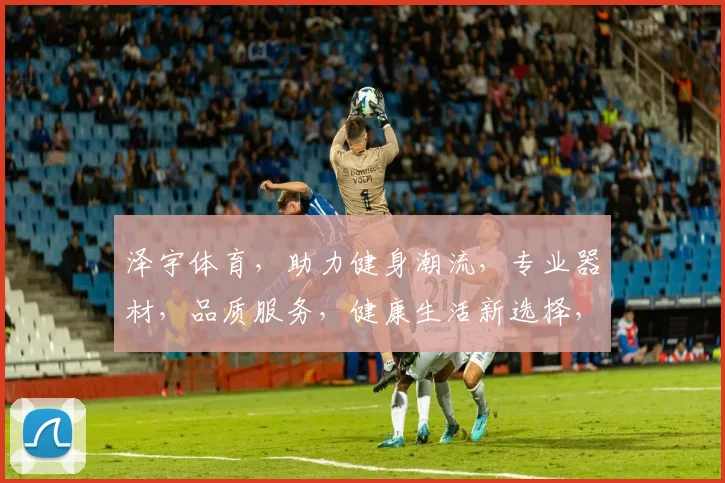 泽宇体育，助力健身潮流，专业器材，品质服务，健康生活新选择，全民健身领跑者。