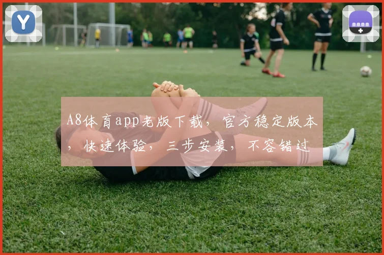 A8体育app老版下载，官方稳定版本，快速体验，三步安装，不容错过，