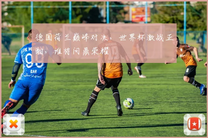 德国荷兰巅峰对决，世界杯激战正酣，谁将问鼎荣耀