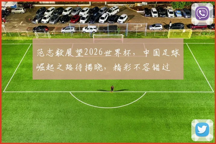 范志毅展望2026世界杯，中国足球崛起之路待揭晓，精彩不容错过