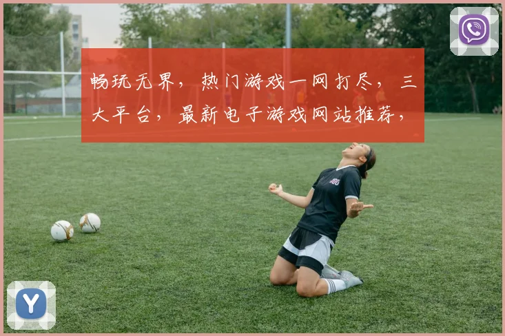 畅玩无界，热门游戏一网打尽，三大平台，最新电子游戏网站推荐，必看攻略