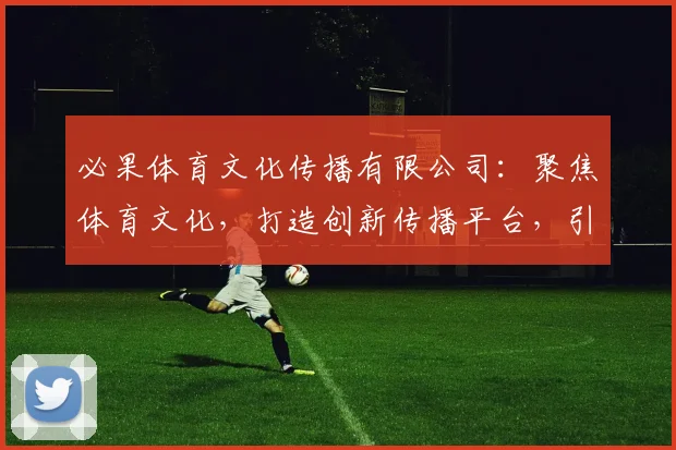 必果体育文化传播有限公司：聚焦体育文化，打造创新传播平台，引领行业新风向，三步拓展市场新格局